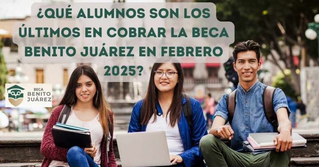 ¿Qué alumnos son los últimos en cobrar la Beca Benito Juárez en febrero 2025?