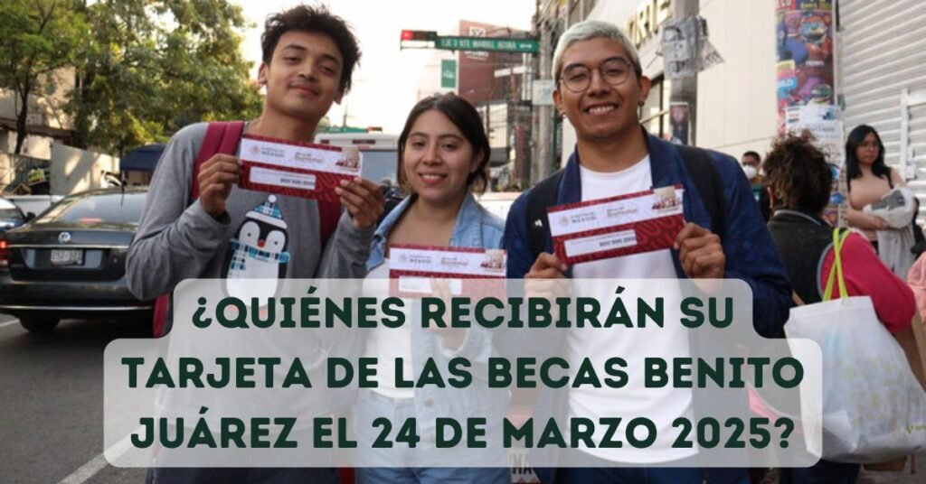 ¿Quiénes recibirán su tarjeta de las Becas Benito Juárez el 24 de marzo 2025?