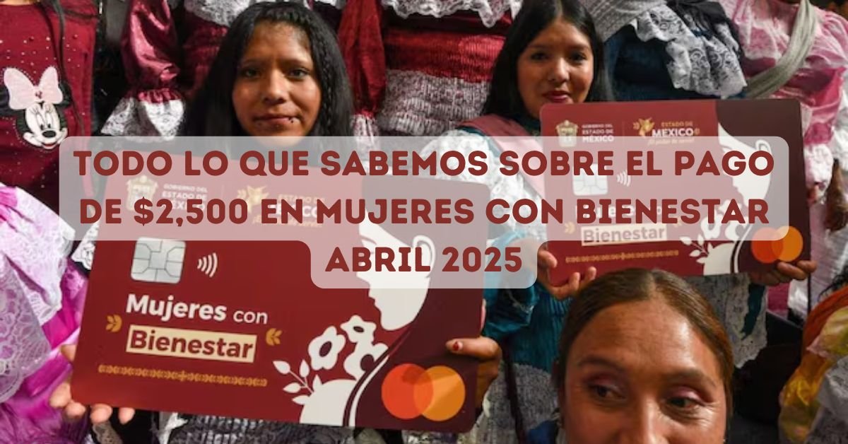 Todo lo que sabemos sobre el pago de $2,500 en Mujeres con Bienestar ...