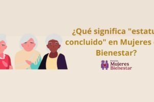 ¿Qué significa “estatus concluido” en Mujeres con Bienestar?