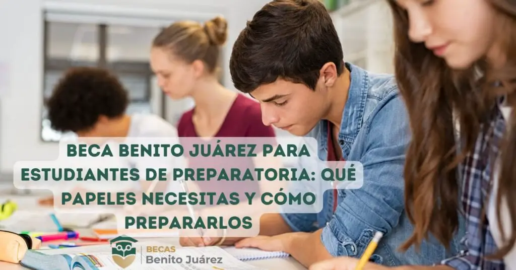 Beca Benito Juárez para estudiantes de preparatoria Qué papeles necesitas y cómo prepararlos